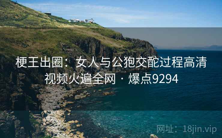 梗王出圈：女人与公狍交酡过程高清视频火遍全网 · 爆点9294