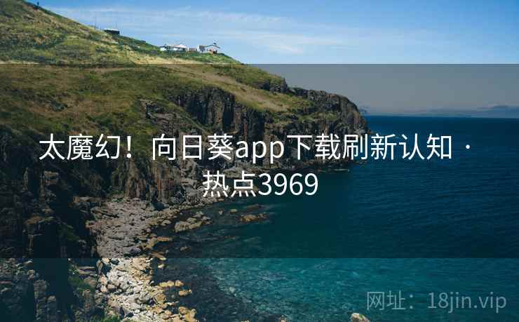 太魔幻！向日葵app下载刷新认知 · 热点3969