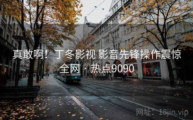 真敢啊!丁冬影视 影音先锋操作震惊全网 · 热点9090 真敢啊!丁冬影视 影音先锋操作震惊全网 · 热点9090