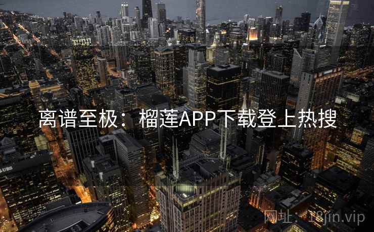 离谱至极：榴莲APP下载登上热搜