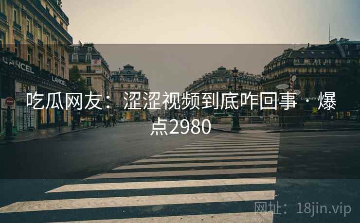 吃瓜网友：涩涩视频到底咋回事 · 爆点2980