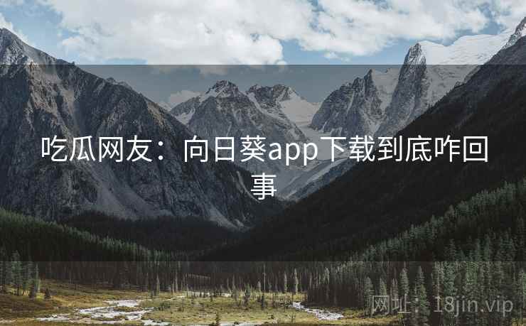 吃瓜网友：向日葵app下载到底咋回事