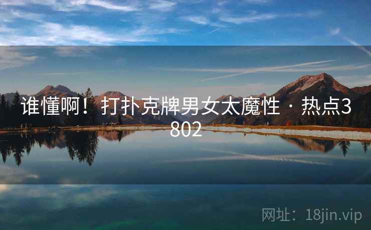 谁懂啊！打扑克牌男女太魔性 · 热点3802