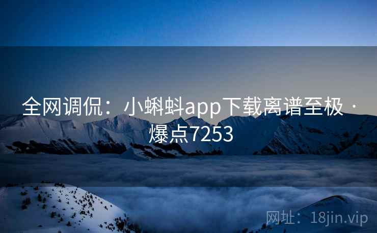 全网调侃：小蝌蚪app下载离谱至极 · 爆点7253