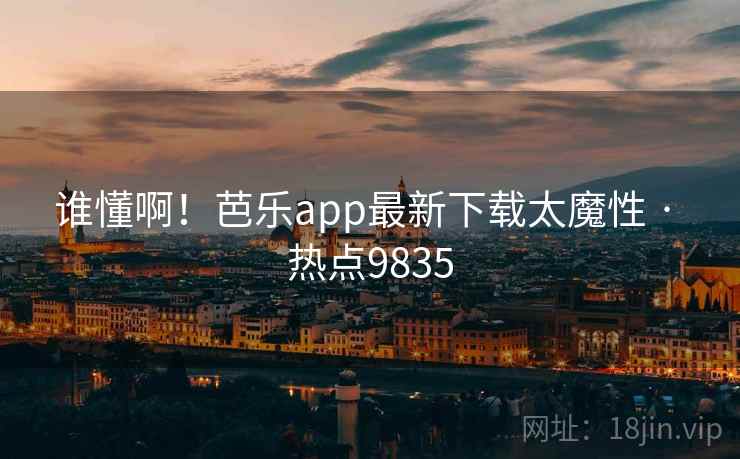 谁懂啊!芭乐app最新下载太魔性 · 热点9835 谁懂啊!芭乐app最新下载太魔性 · 热点9835