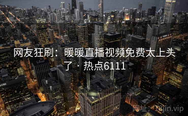 网友狂刷：暖暖直播视频免费太上头了 · 热点6111