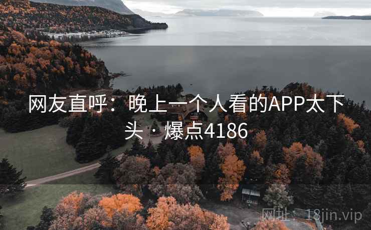 网友直呼：晚上一个人看的APP太下头 · 爆点4186