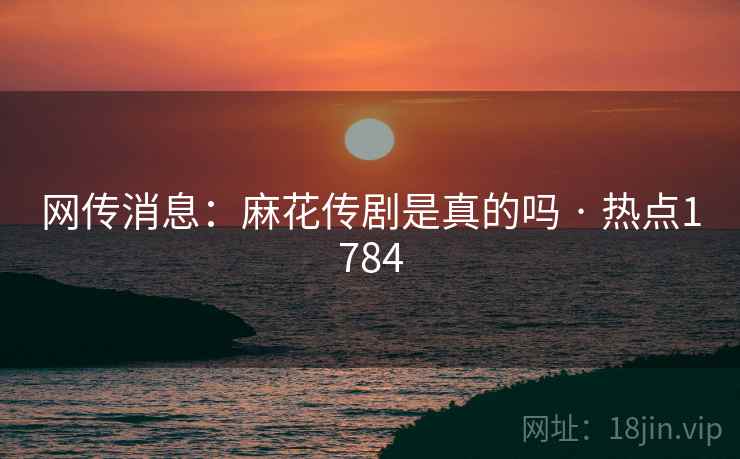 网传消息：麻花传剧是真的吗 · 热点1784