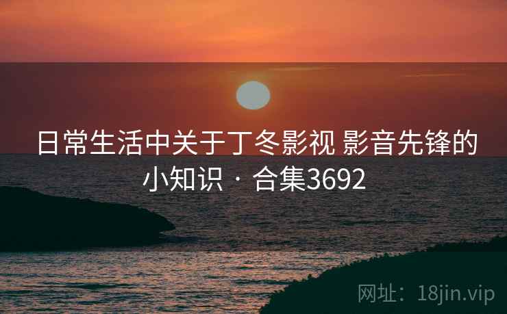 日常生活中关于丁冬影视 影音先锋的小知识 · 合集3692