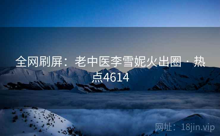 全网刷屏：老中医李雪妮火出圈 · 热点4614