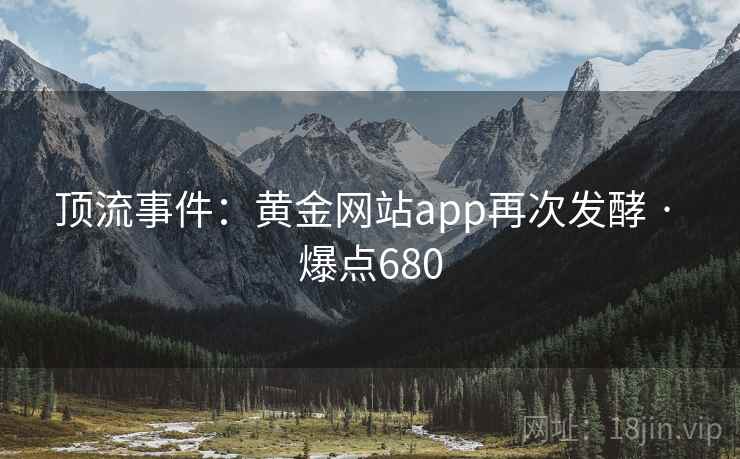 顶流事件：黄金网站app再次发酵 · 爆点680