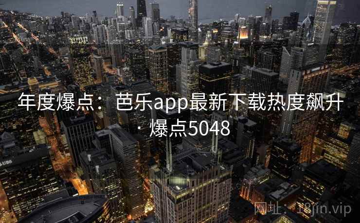 年度爆点：芭乐app最新下载热度飙升 · 爆点5048