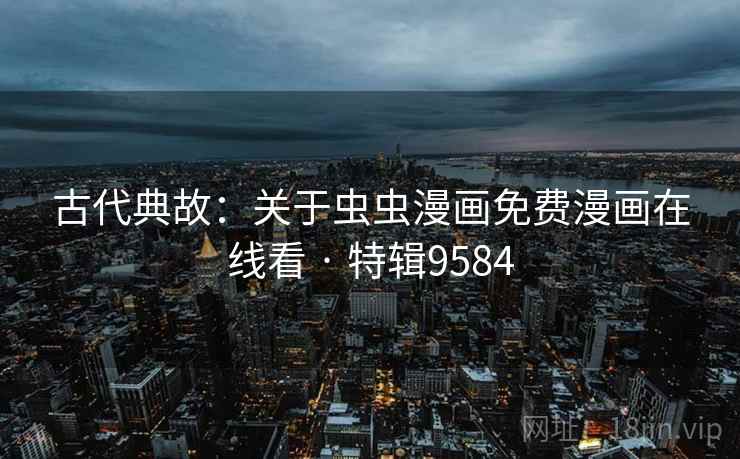 古代典故：关于虫虫漫画免费漫画在线看 · 特辑9584