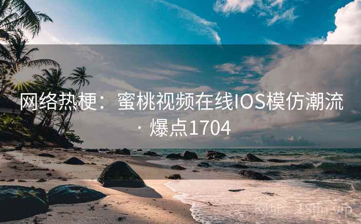 网络热梗:蜜桃视频在线IOS模仿潮流 · 爆点1704 网络热梗:蜜桃视频在线IOS模仿潮流 · 爆点1704