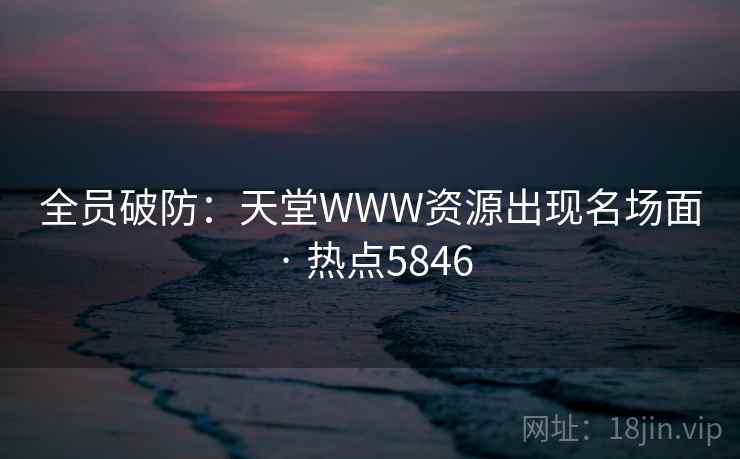 全员破防：天堂WWW资源出现名场面 · 热点5846