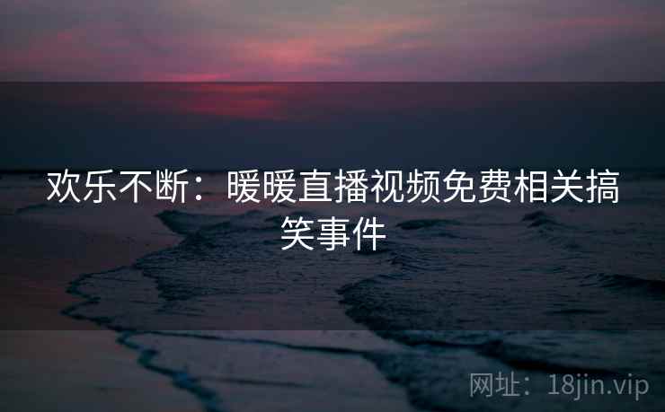 欢乐不断:暖暖直播视频免费相关搞笑事件 欢乐不断:暖暖直播视频免费相关搞笑事件