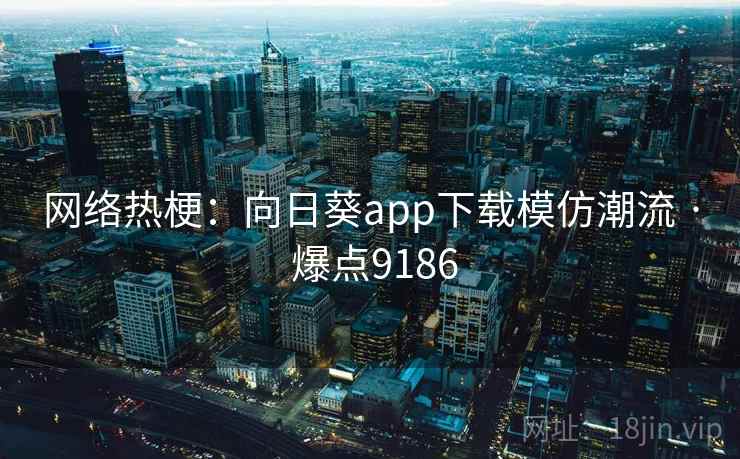 网络热梗：向日葵app下载模仿潮流 · 爆点9186