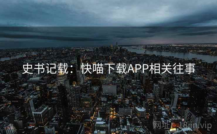 史书记载:快喵下载APP相关往事 史书记载:快喵下载APP相关往事