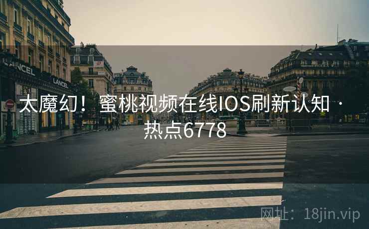 太魔幻！蜜桃视频在线IOS刷新认知 · 热点6778
