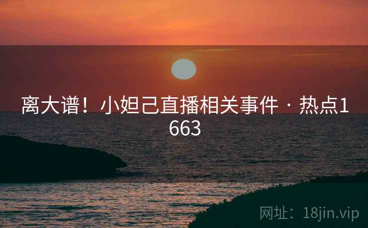 离大谱！小妲己直播相关事件 · 热点1663