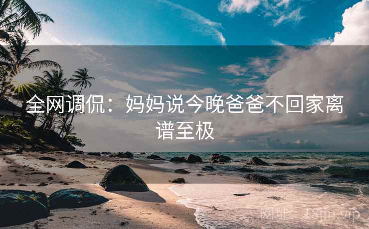 全网调侃：妈妈说今晚爸爸不回家离谱至极