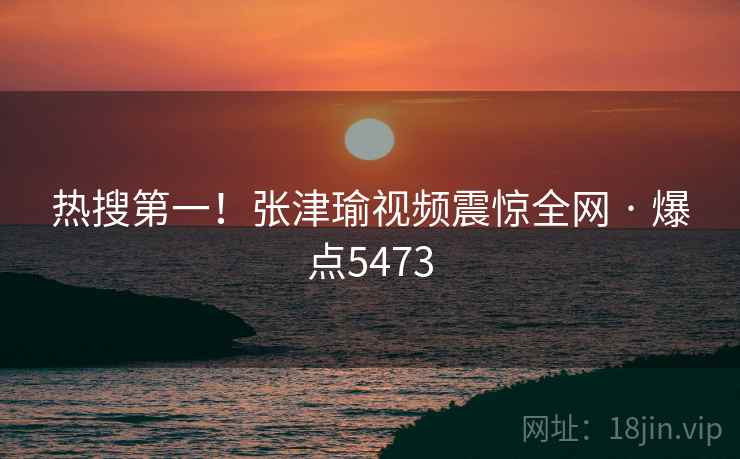热搜第一！张津瑜视频震惊全网 · 爆点5473