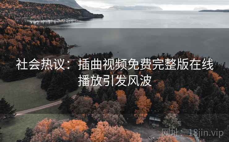 社会热议:插曲视频免费完整版在线播放引发风波 社会热议:插曲视频免费完整版在线播放引发风波