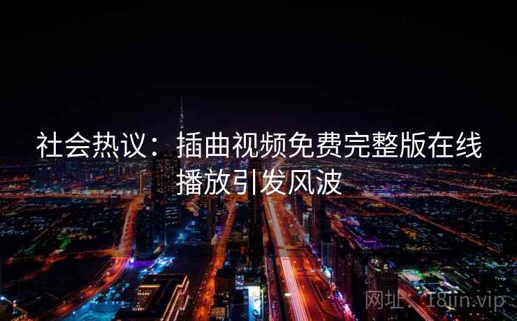 社会热议:插曲视频免费完整版在线播放引发风波 社会热议:插曲视频免费完整版在线播放引发风波
