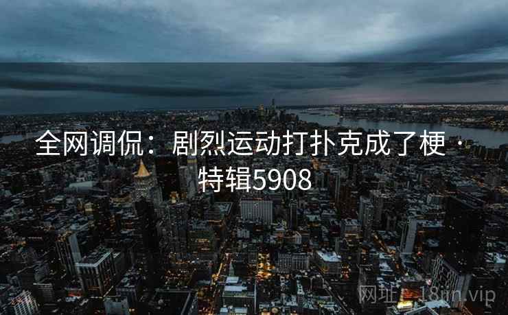 全网调侃：剧烈运动打扑克成了梗 · 特辑5908