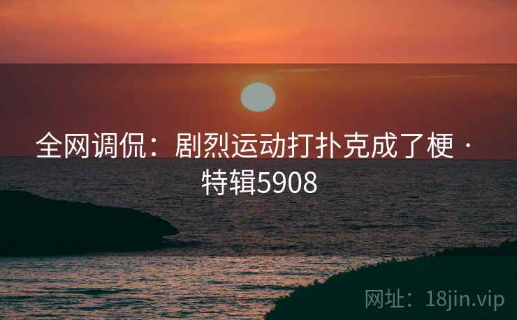全网调侃：剧烈运动打扑克成了梗 · 特辑5908