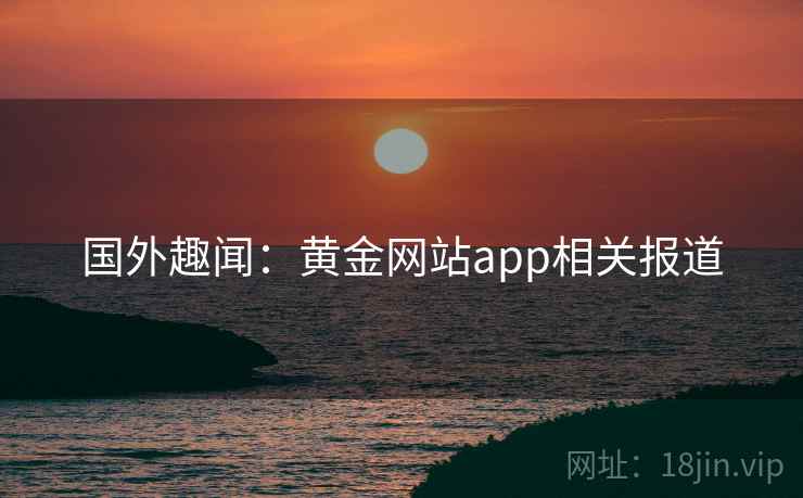 国外趣闻：黄金网站app相关报道