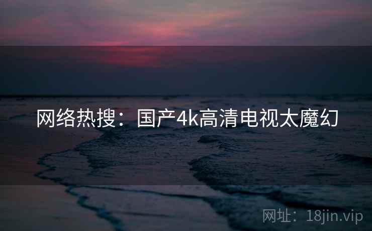 网络热搜：国产4k高清电视太魔幻