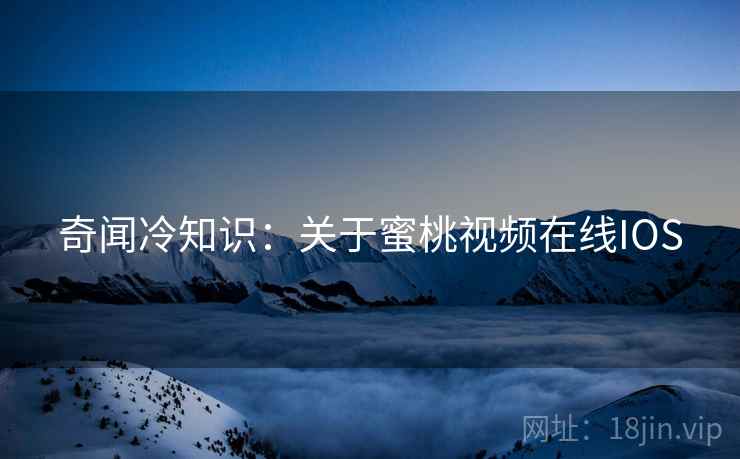 奇闻冷知识：关于蜜桃视频在线IOS