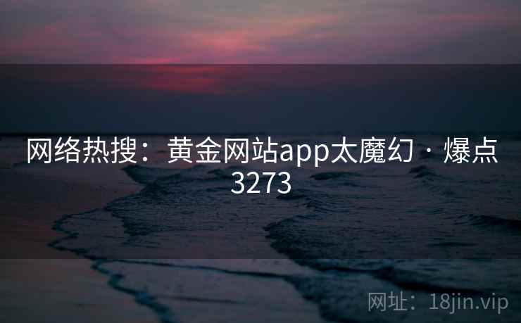 网络热搜：黄金网站app太魔幻 · 爆点3273