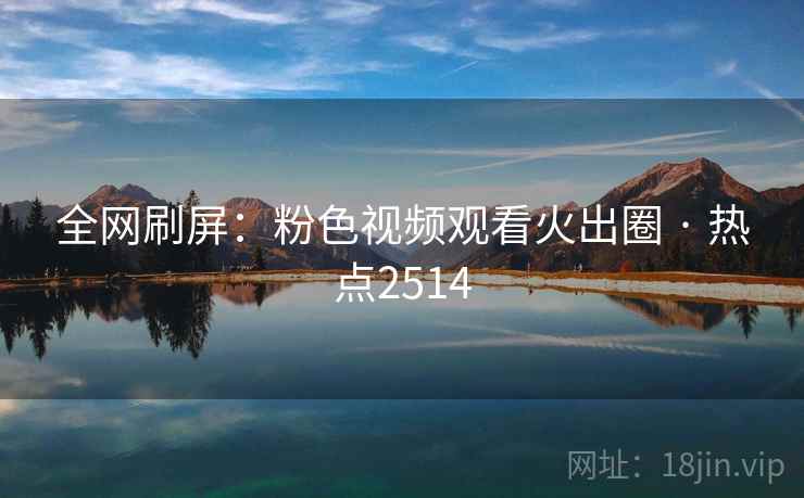 全网刷屏:粉色视频观看火出圈 · 热点2514 全网刷屏:粉色视频观看火出圈 · 热点2514