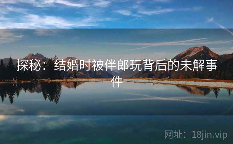 探秘：结婚时被伴郎玩背后的未解事件