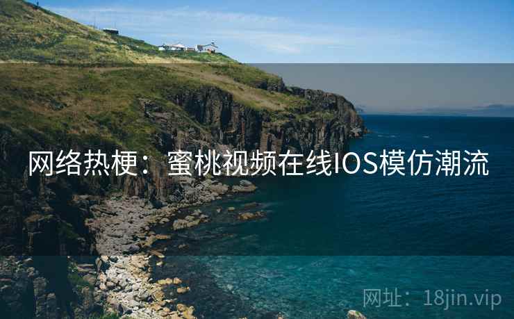 网络热梗：蜜桃视频在线IOS模仿潮流